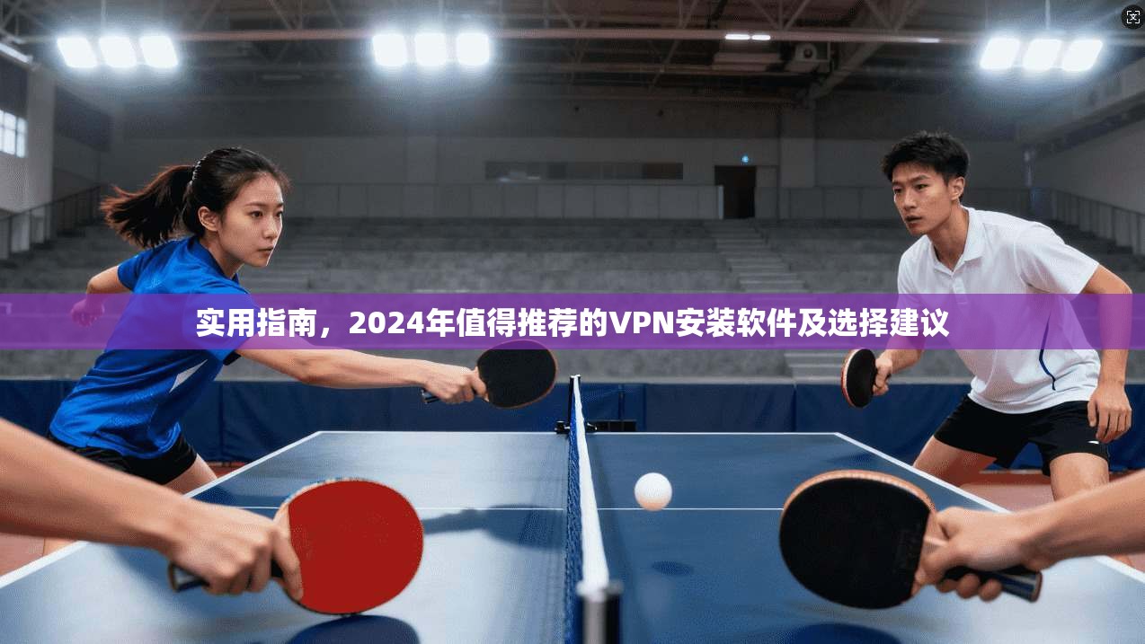 实用指南，2024年值得推荐的VPN安装软件及选择建议