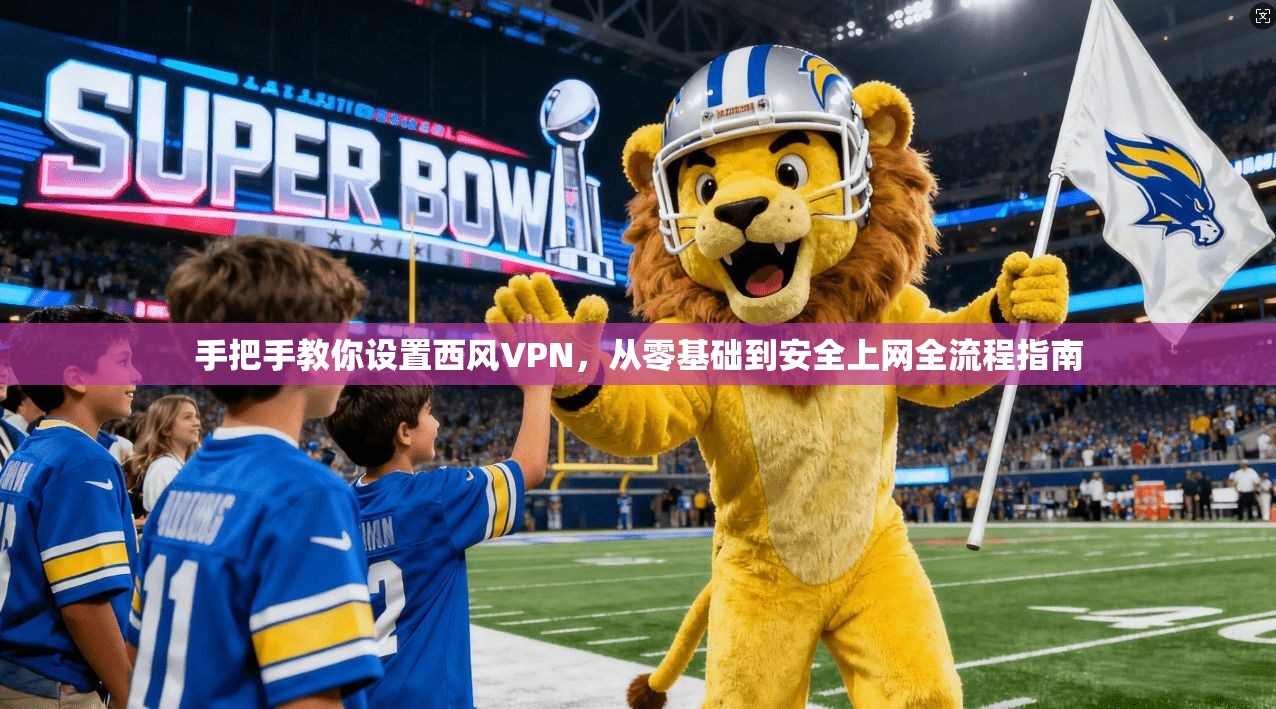 手把手教你设置西风VPN，从零基础到安全上网全流程指南