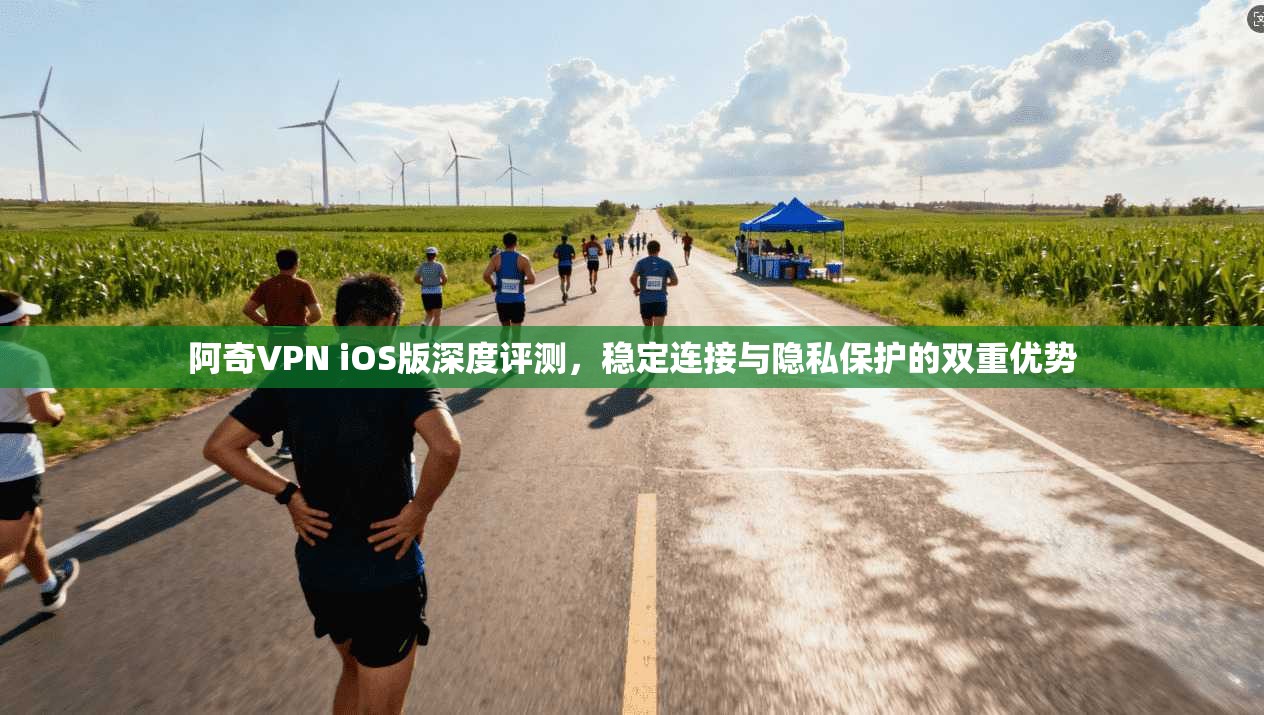 阿奇VPN iOS版深度评测，稳定连接与隐私保护的双重优势