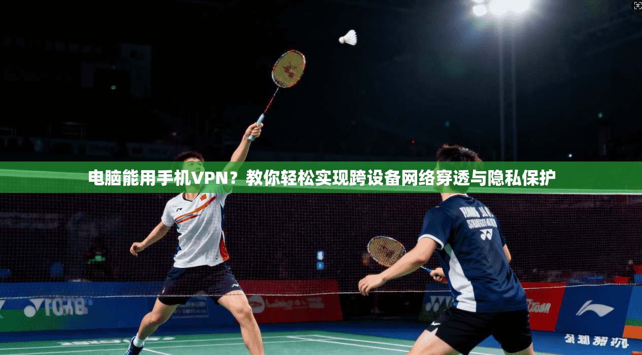 电脑能用手机VPN？教你轻松实现跨设备网络穿透与隐私保护