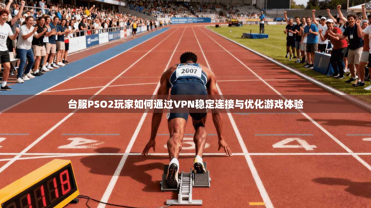 台服PSO2玩家如何通过VPN稳定连接与优化游戏体验