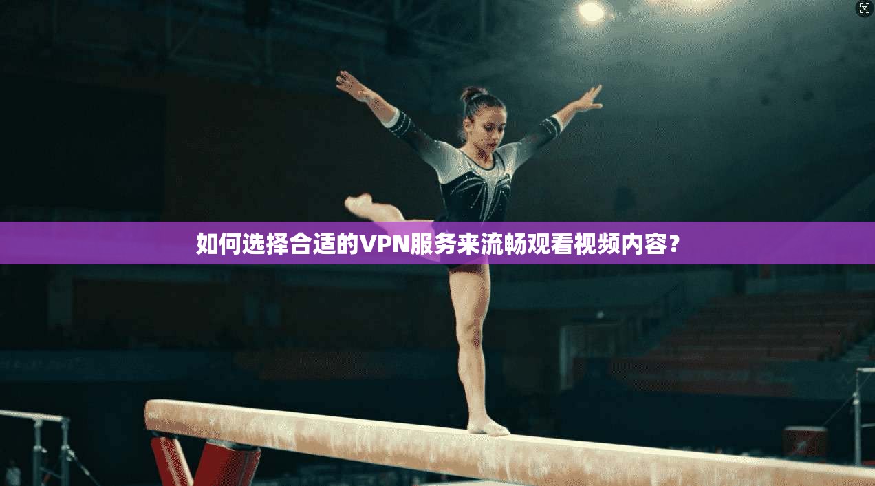 如何选择合适的VPN服务来流畅观看视频内容？