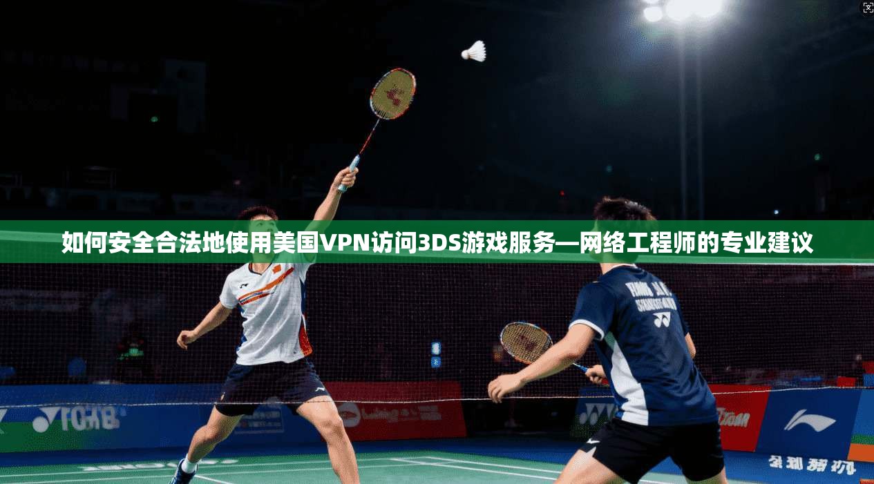 如何安全合法地使用美国VPN访问3DS游戏服务—网络工程师的专业建议