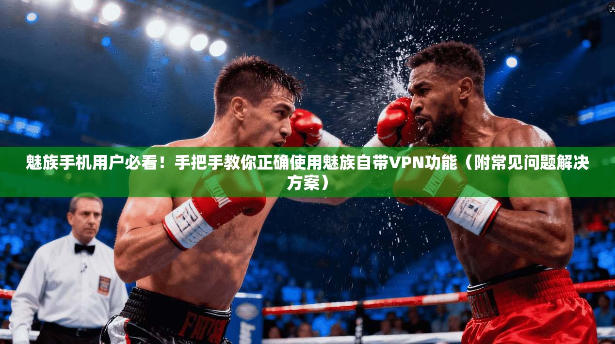 魅族手机用户必看！手把手教你正确使用魅族自带VPN功能（附常见问题解决方案）