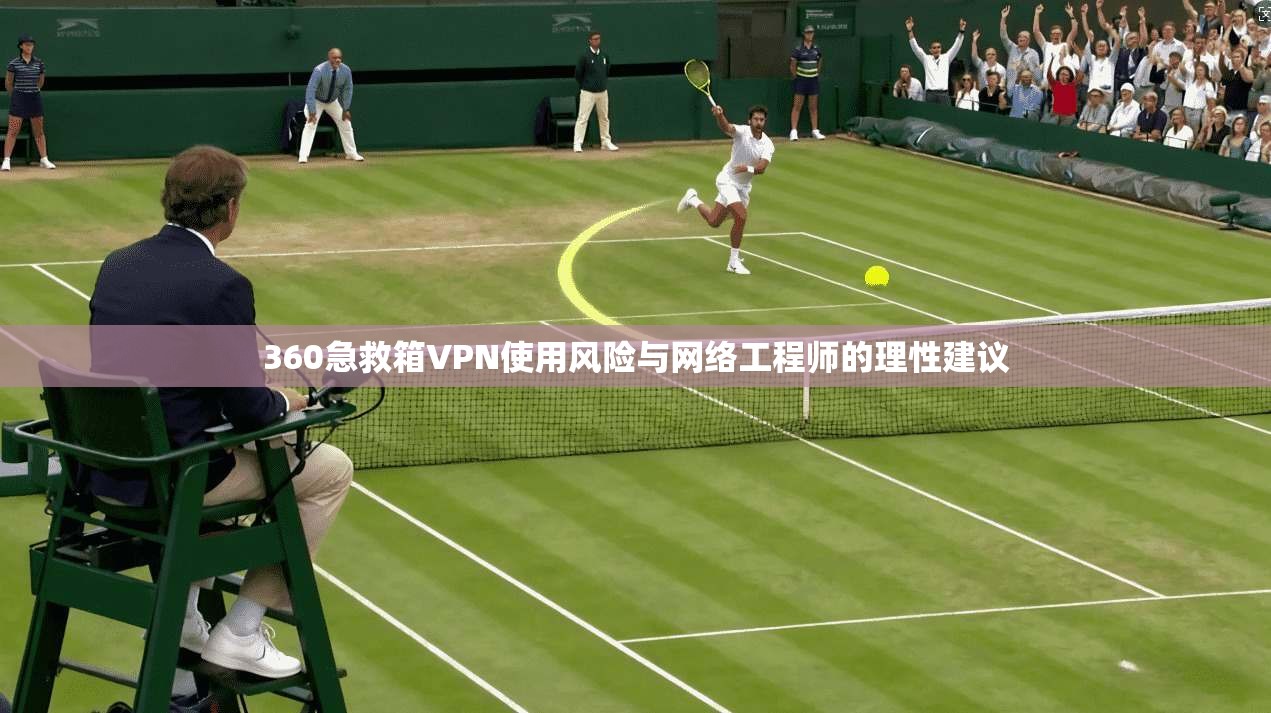 360急救箱VPN使用风险与网络工程师的理性建议