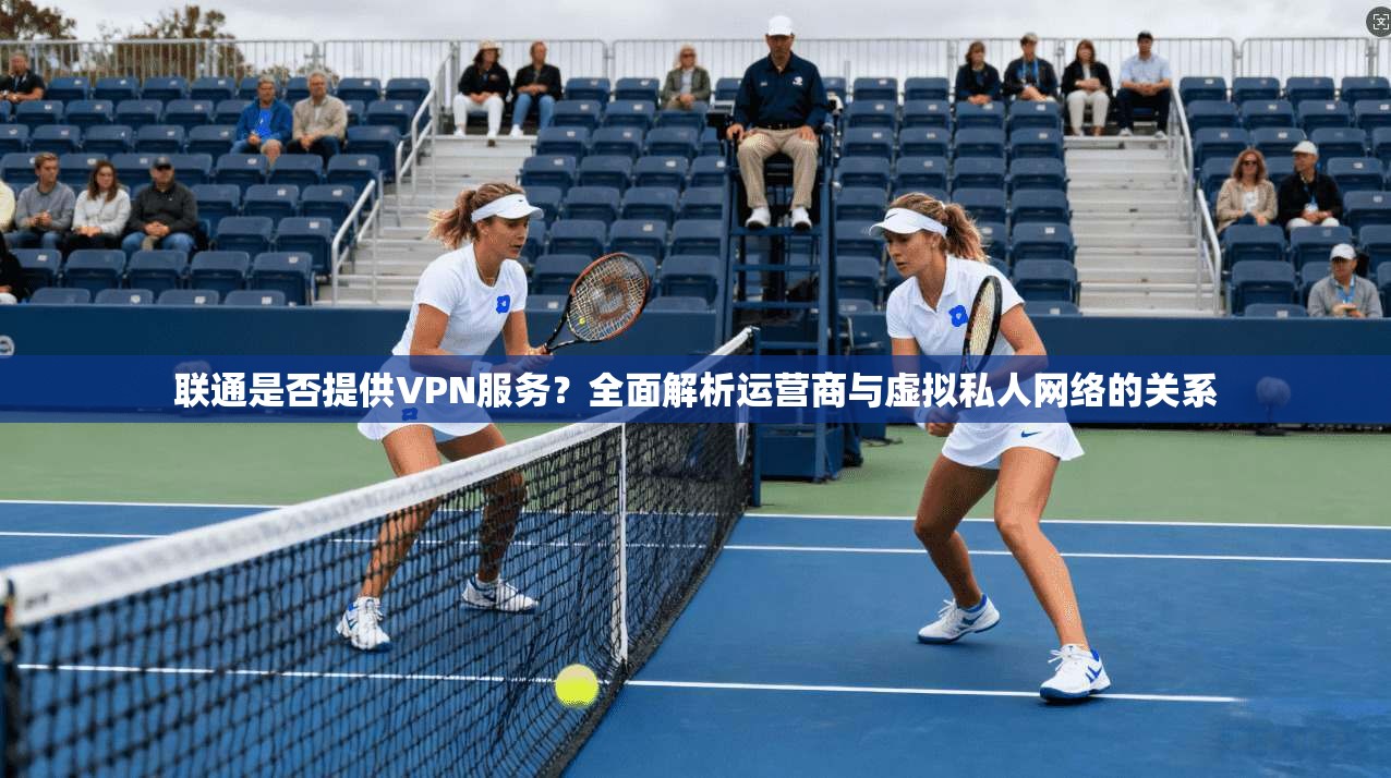 联通是否提供VPN服务？全面解析运营商与虚拟私人网络的关系
