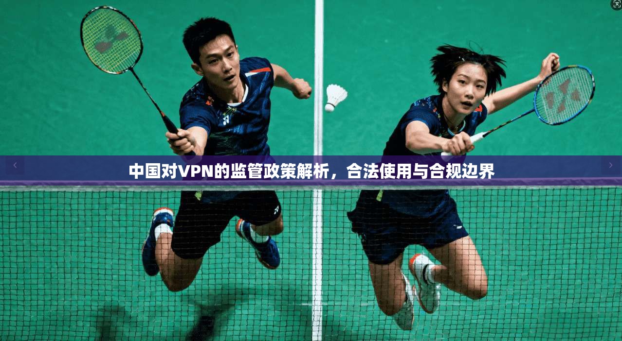 中国对VPN的监管政策解析，合法使用与合规边界
