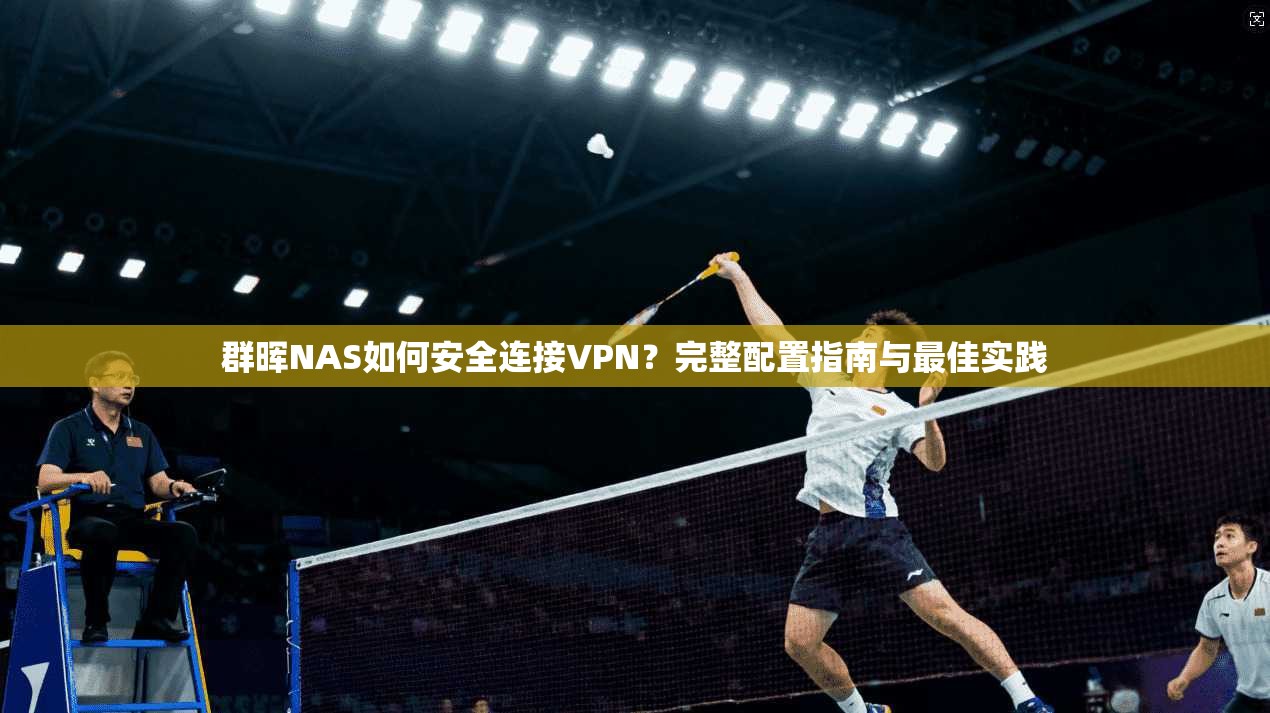 群晖NAS如何安全连接VPN？完整配置指南与最佳实践