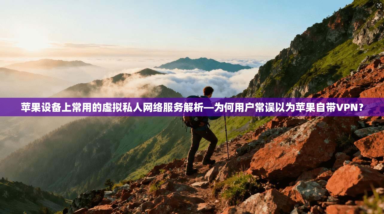 苹果设备上常用的虚拟私人网络服务解析—为何用户常误以为苹果自带VPN？