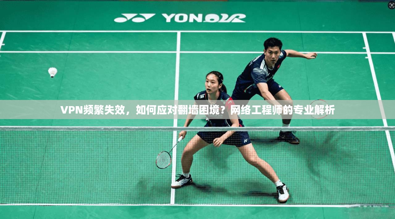 VPN频繁失效，如何应对翻墙困境？网络工程师的专业解析