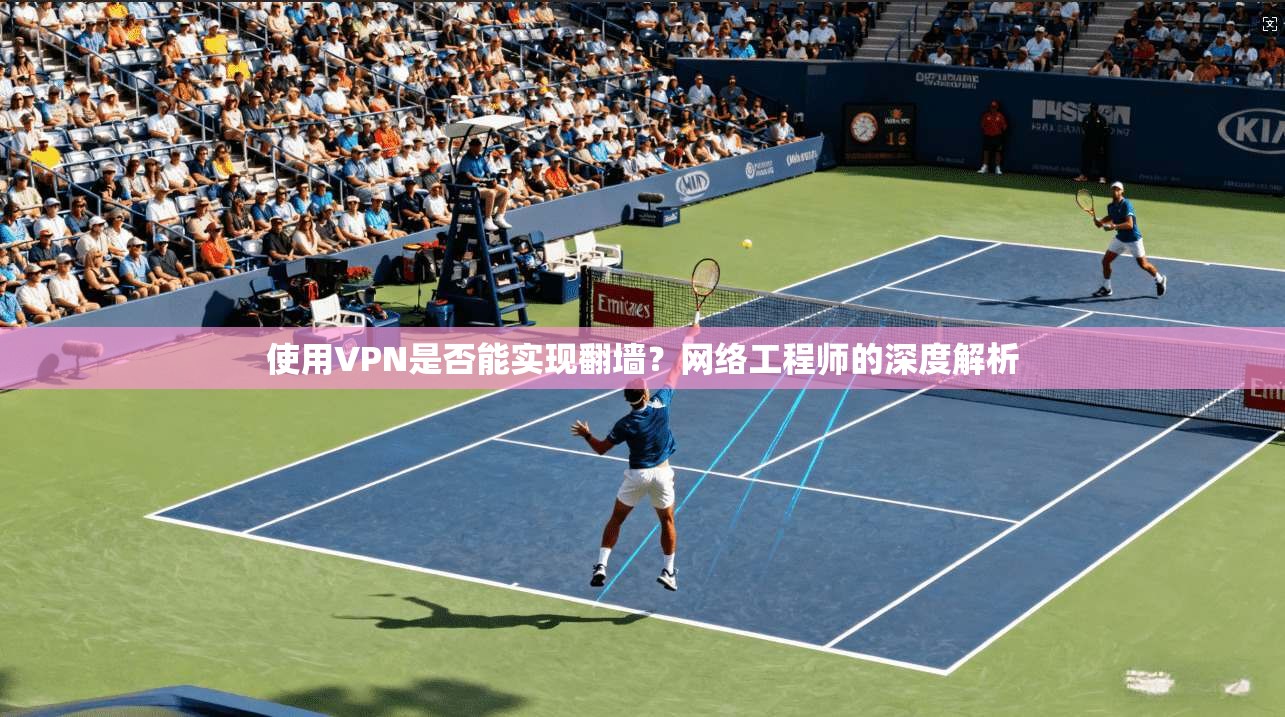 使用VPN是否能实现翻墙？网络工程师的深度解析