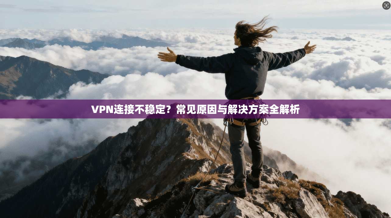 VPN连接不稳定？常见原因与解决方案全解析