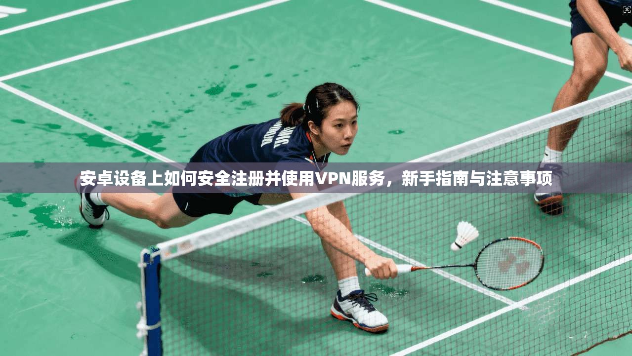 安卓设备上如何安全注册并使用VPN服务，新手指南与注意事项
