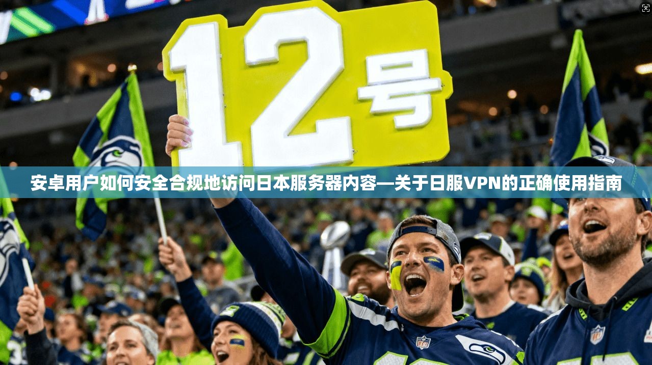 安卓用户如何安全合规地访问日本服务器内容—关于日服VPN的正确使用指南