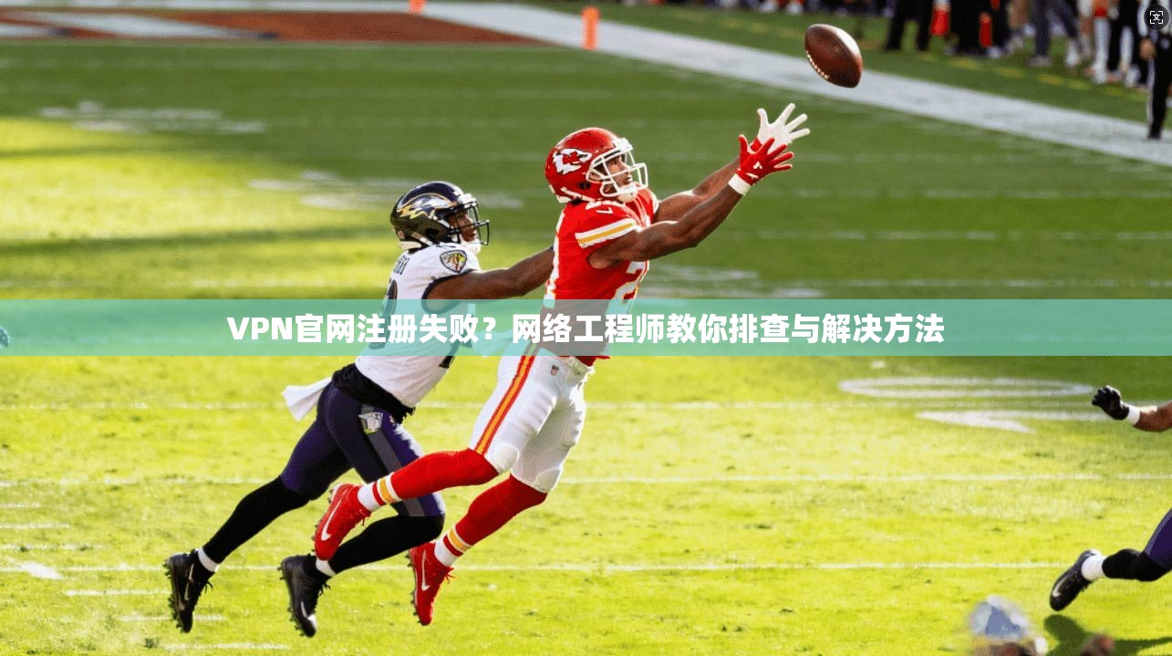 VPN官网注册失败？网络工程师教你排查与解决方法
