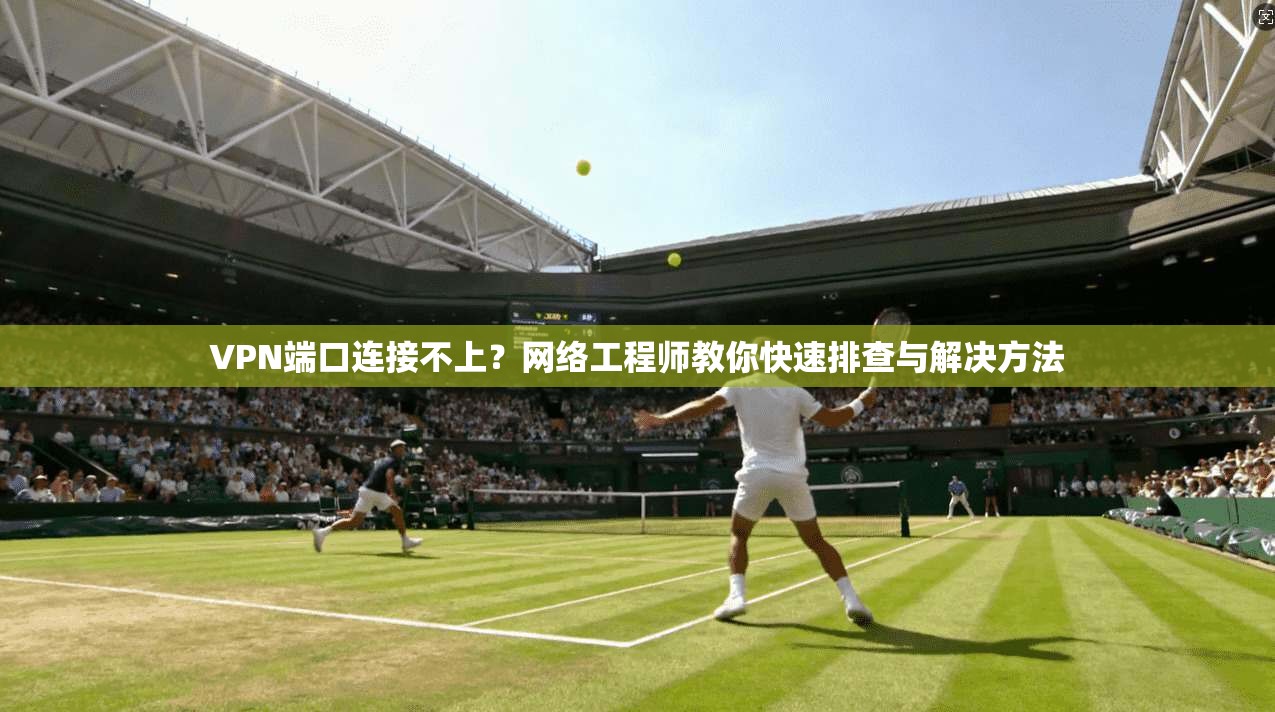 VPN端口连接不上？网络工程师教你快速排查与解决方法