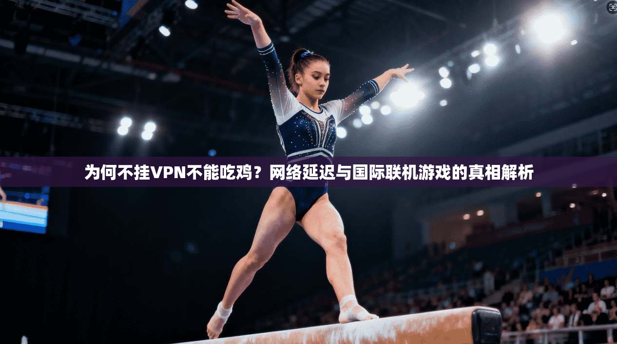 为何不挂VPN不能吃鸡？网络延迟与国际联机游戏的真相解析