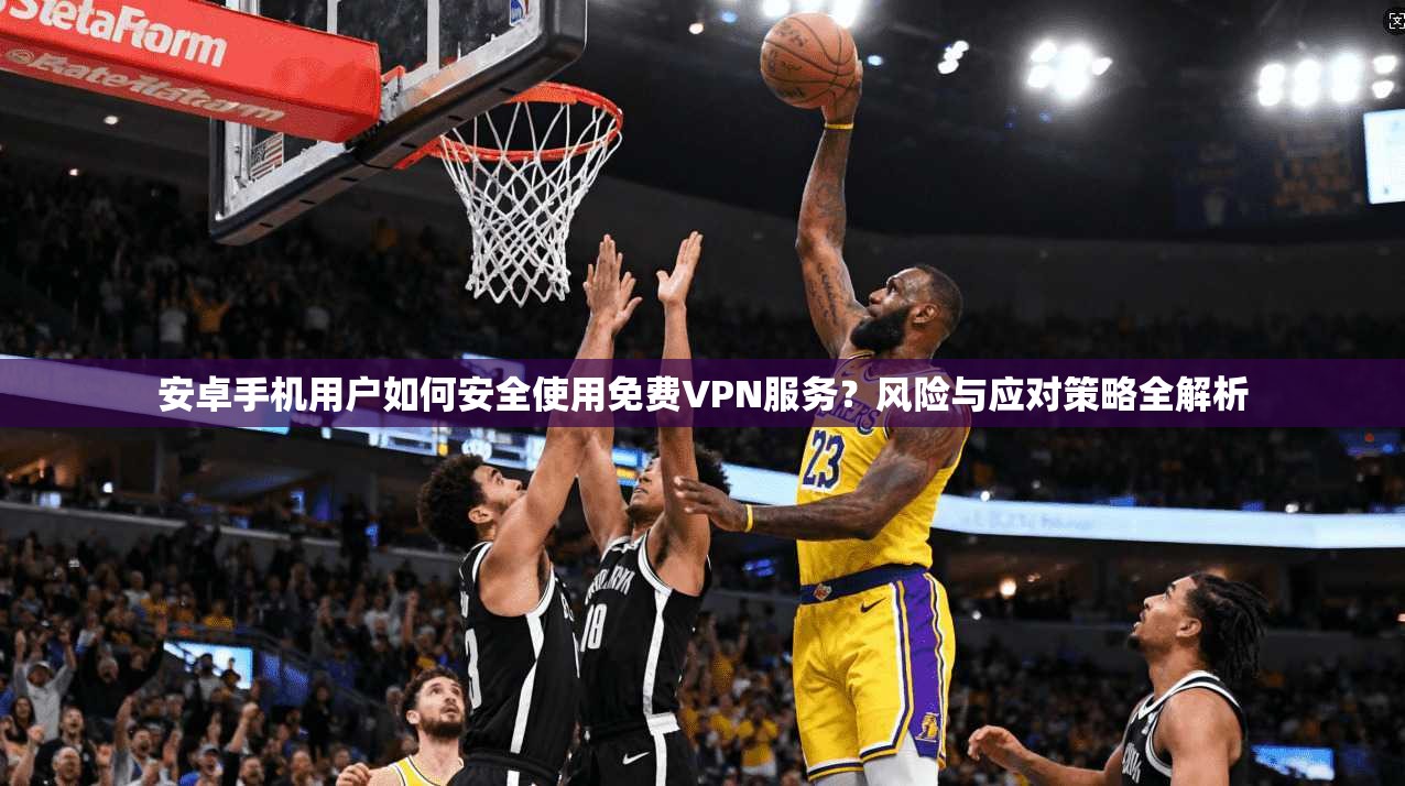 安卓手机用户如何安全使用免费VPN服务？风险与应对策略全解析