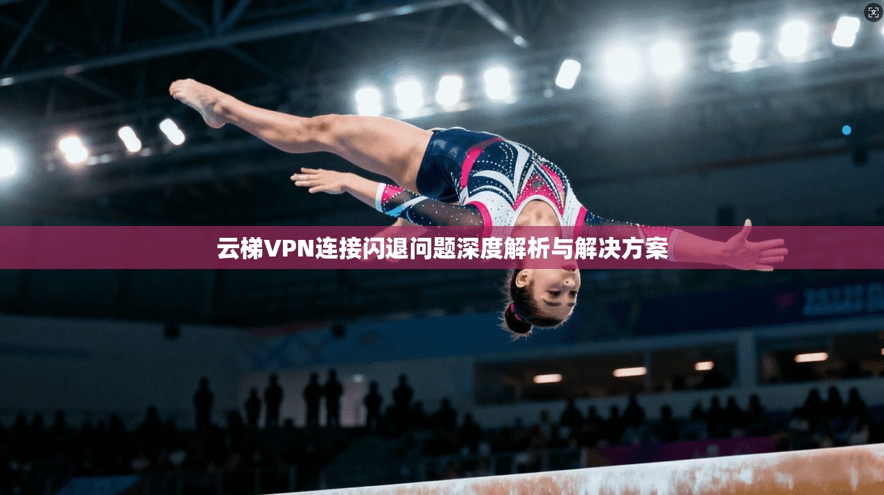 云梯VPN连接闪退问题深度解析与解决方案