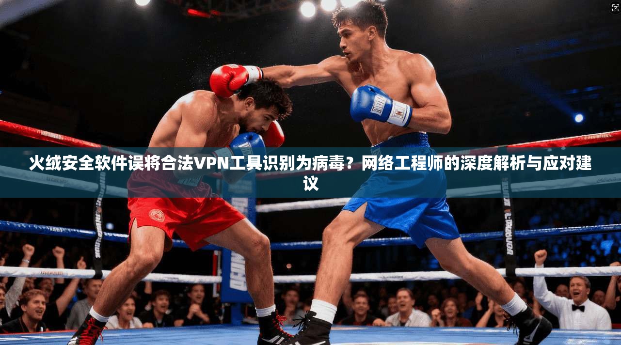 火绒安全软件误将合法VPN工具识别为病毒？网络工程师的深度解析与应对建议