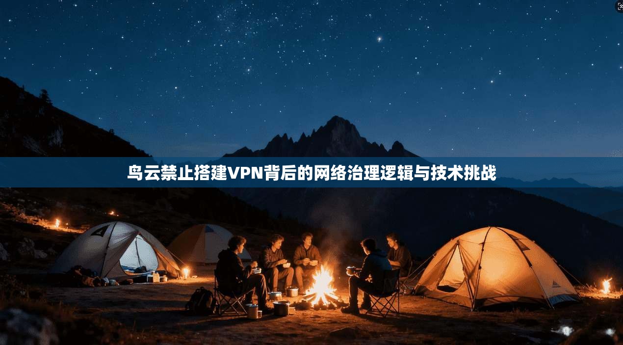 鸟云禁止搭建VPN背后的网络治理逻辑与技术挑战