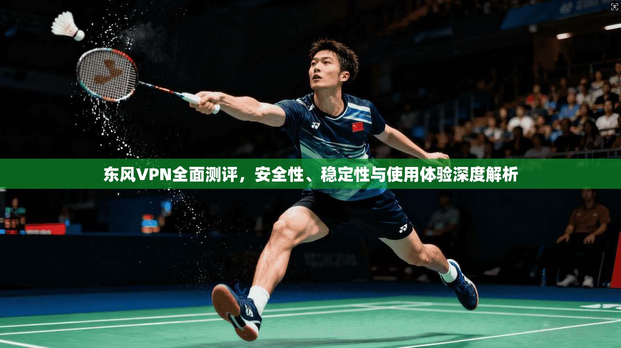 东风VPN全面测评，安全性、稳定性与使用体验深度解析