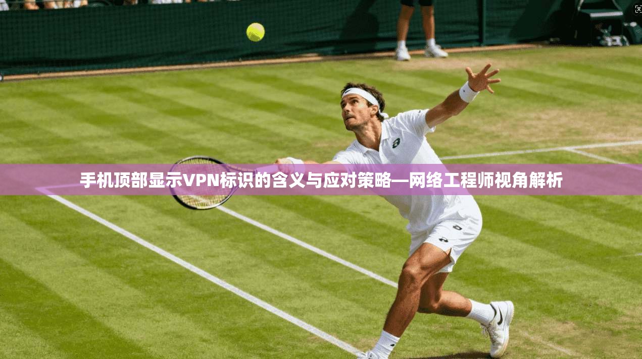 手机顶部显示VPN标识的含义与应对策略—网络工程师视角解析