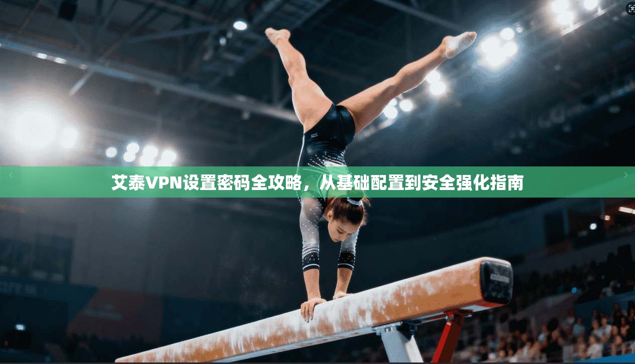 艾泰VPN设置密码全攻略，从基础配置到安全强化指南