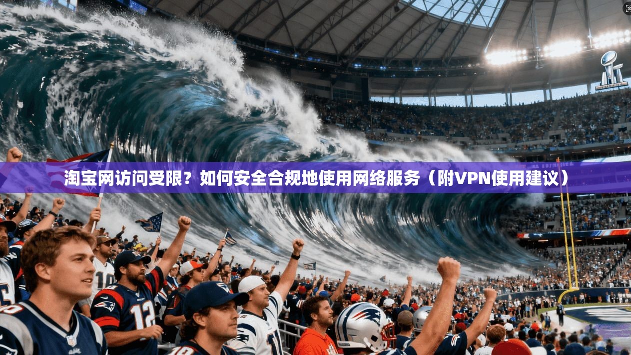 淘宝网访问受限？如何安全合规地使用网络服务（附VPN使用建议）