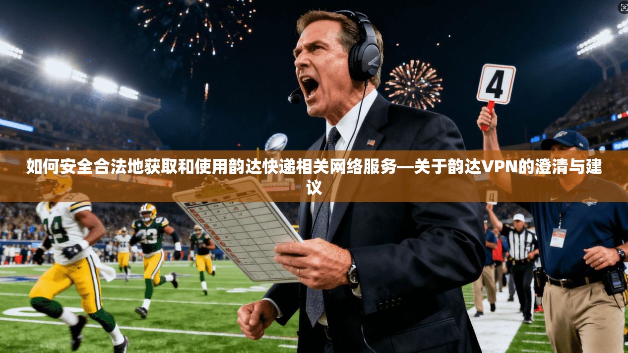 如何安全合法地获取和使用韵达快递相关网络服务—关于韵达VPN的澄清与建议