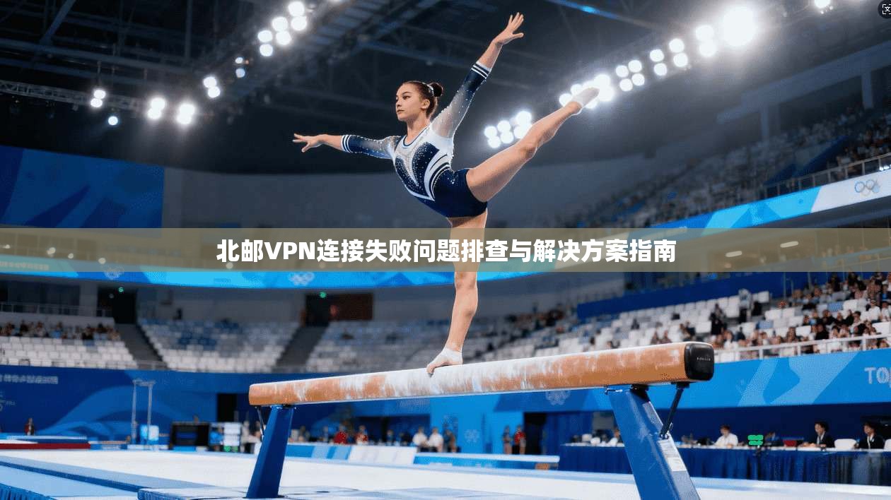 北邮VPN连接失败问题排查与解决方案指南