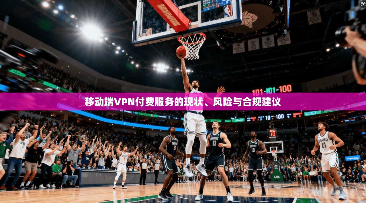 移动端VPN付费服务的现状、风险与合规建议