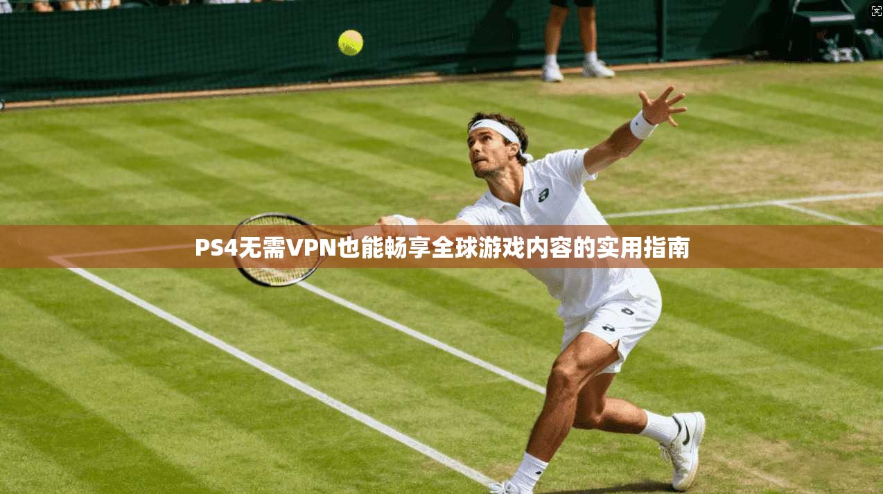 PS4无需VPN也能畅享全球游戏内容的实用指南