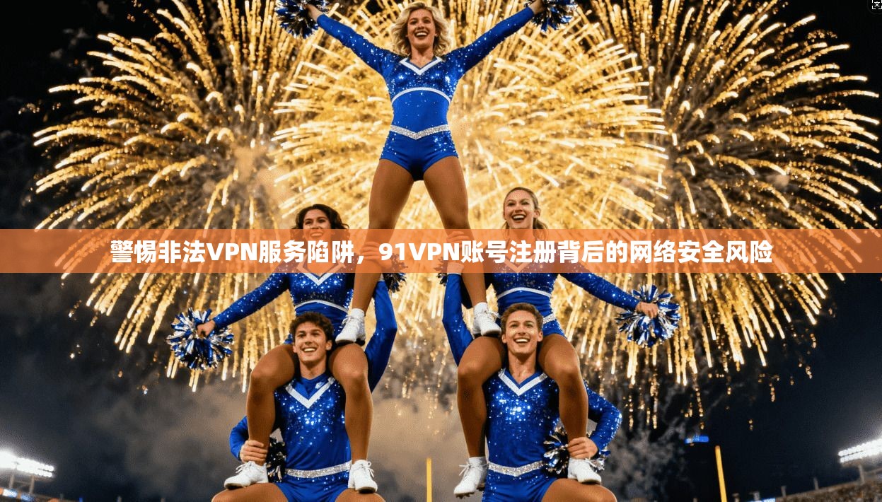 警惕非法VPN服务陷阱，91VPN账号注册背后的网络安全风险