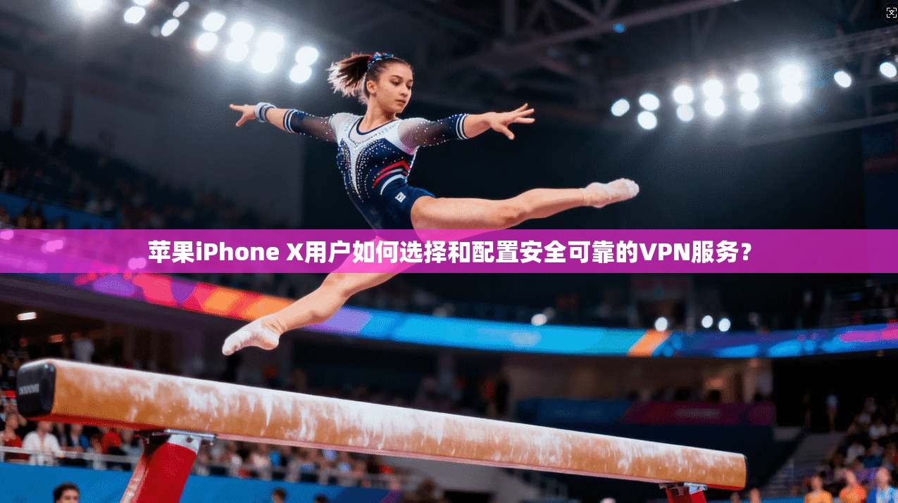 苹果iPhone X用户如何选择和配置安全可靠的VPN服务？
