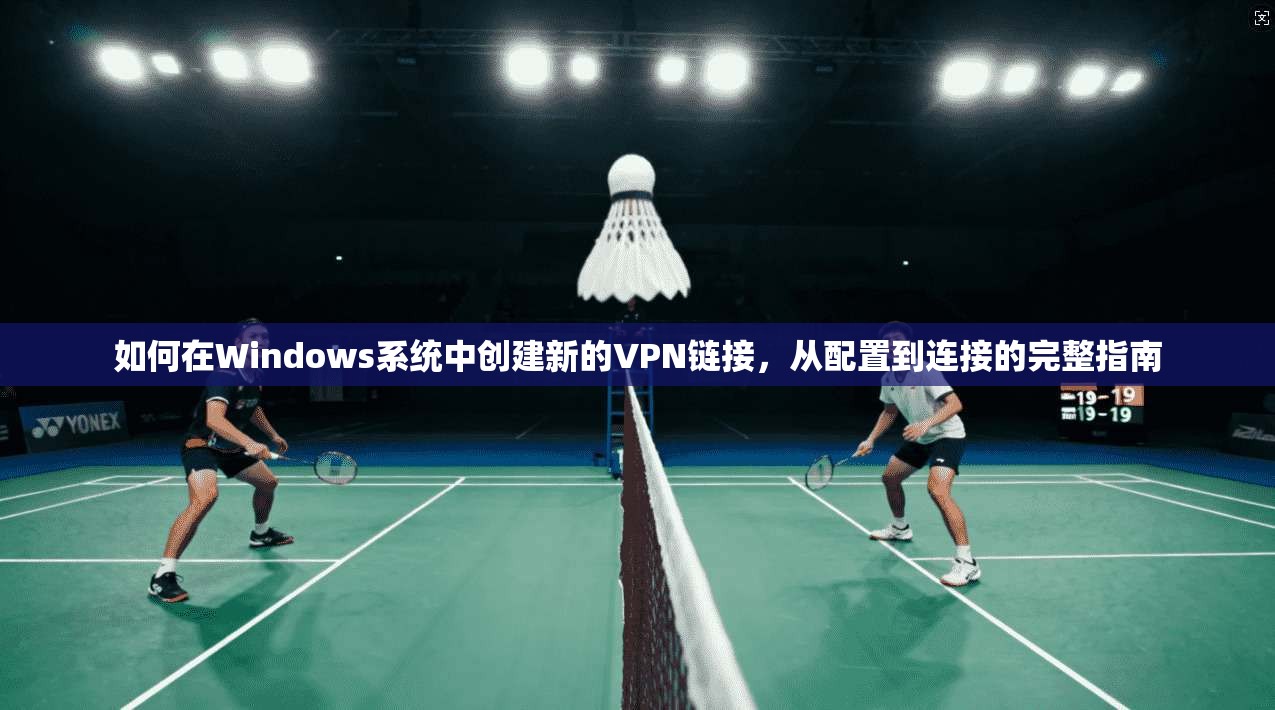 如何在Windows系统中创建新的VPN链接，从配置到连接的完整指南