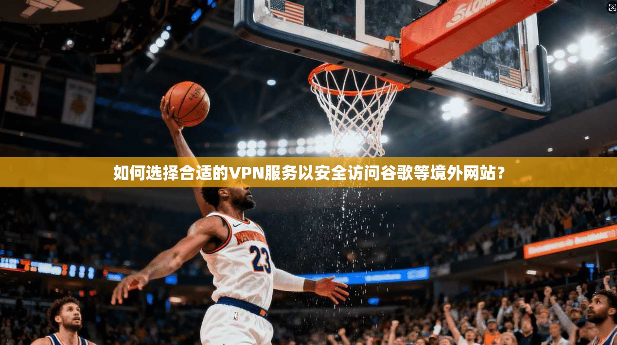 如何选择合适的VPN服务以安全访问谷歌等境外网站？
