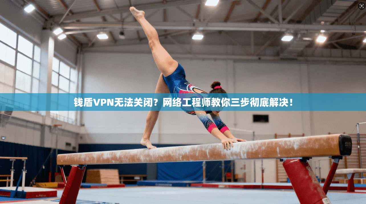 钱盾VPN无法关闭？网络工程师教你三步彻底解决！