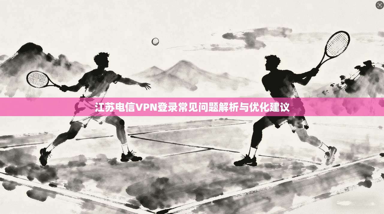 江苏电信VPN登录常见问题解析与优化建议
