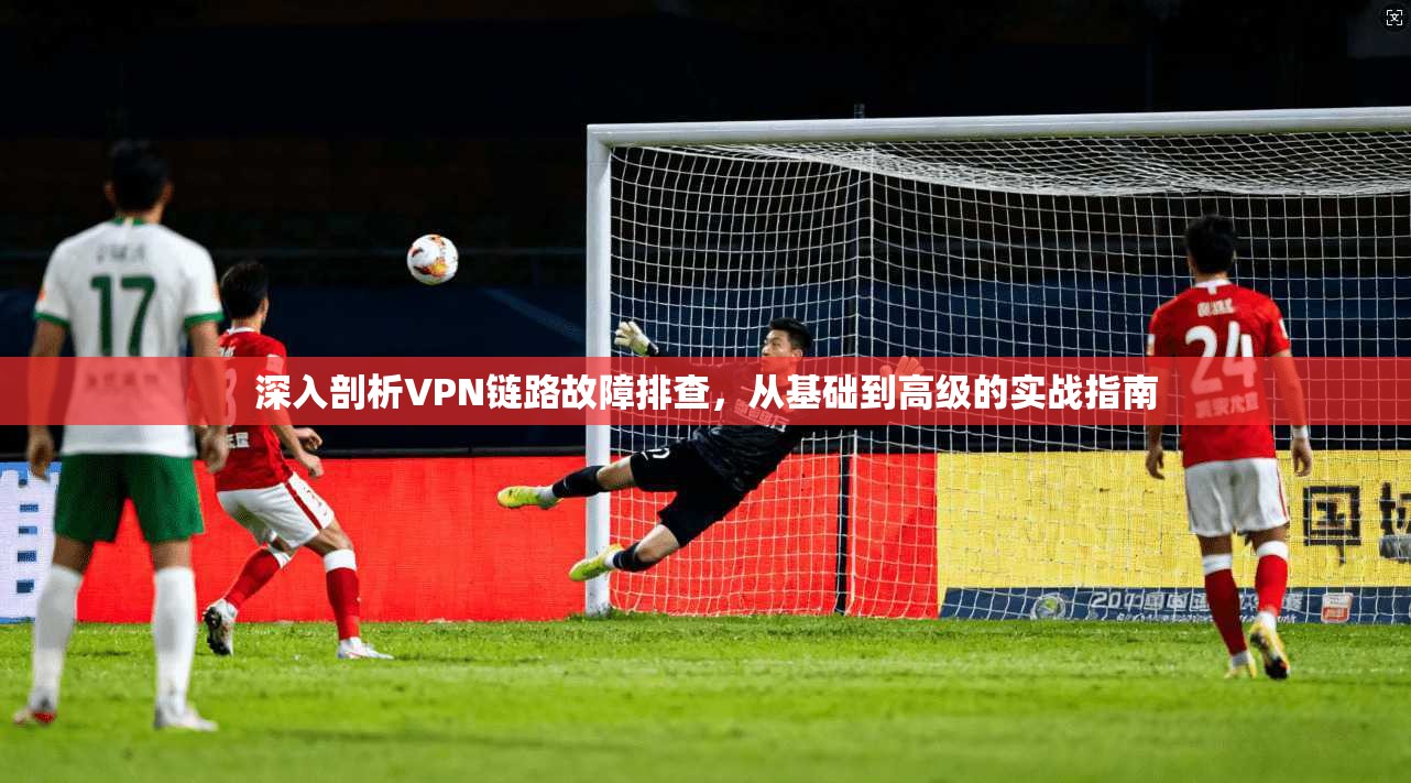 深入剖析VPN链路故障排查，从基础到高级的实战指南