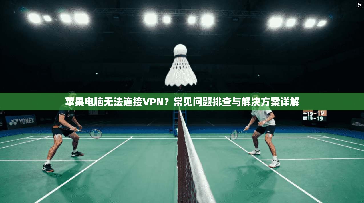 苹果电脑无法连接VPN？常见问题排查与解决方案详解