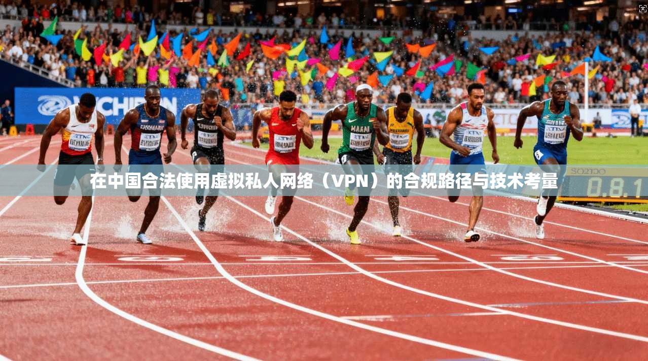 在中国合法使用虚拟私人网络（VPN）的合规路径与技术考量