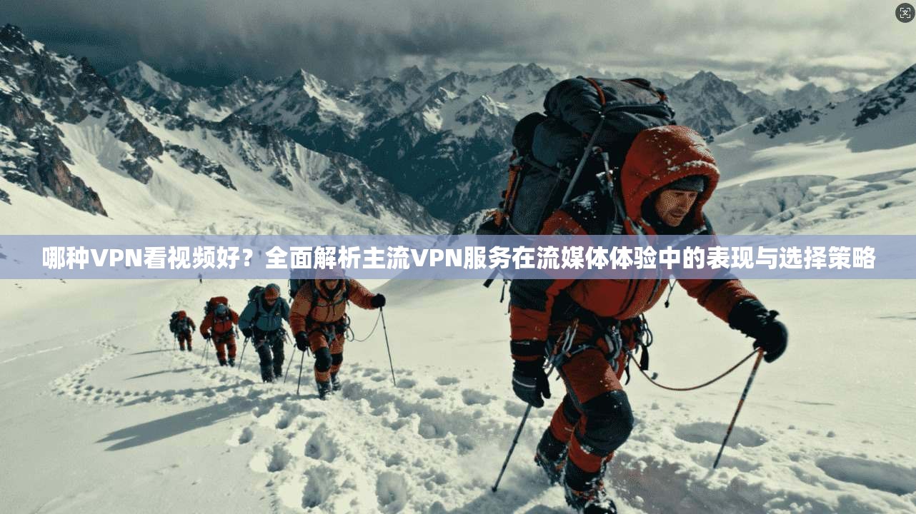 哪种VPN看视频好？全面解析主流VPN服务在流媒体体验中的表现与选择策略