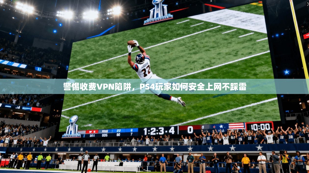 警惕收费VPN陷阱，PS4玩家如何安全上网不踩雷