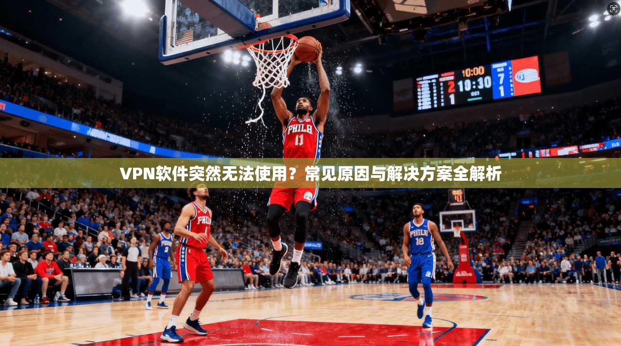 VPN软件突然无法使用？常见原因与解决方案全解析