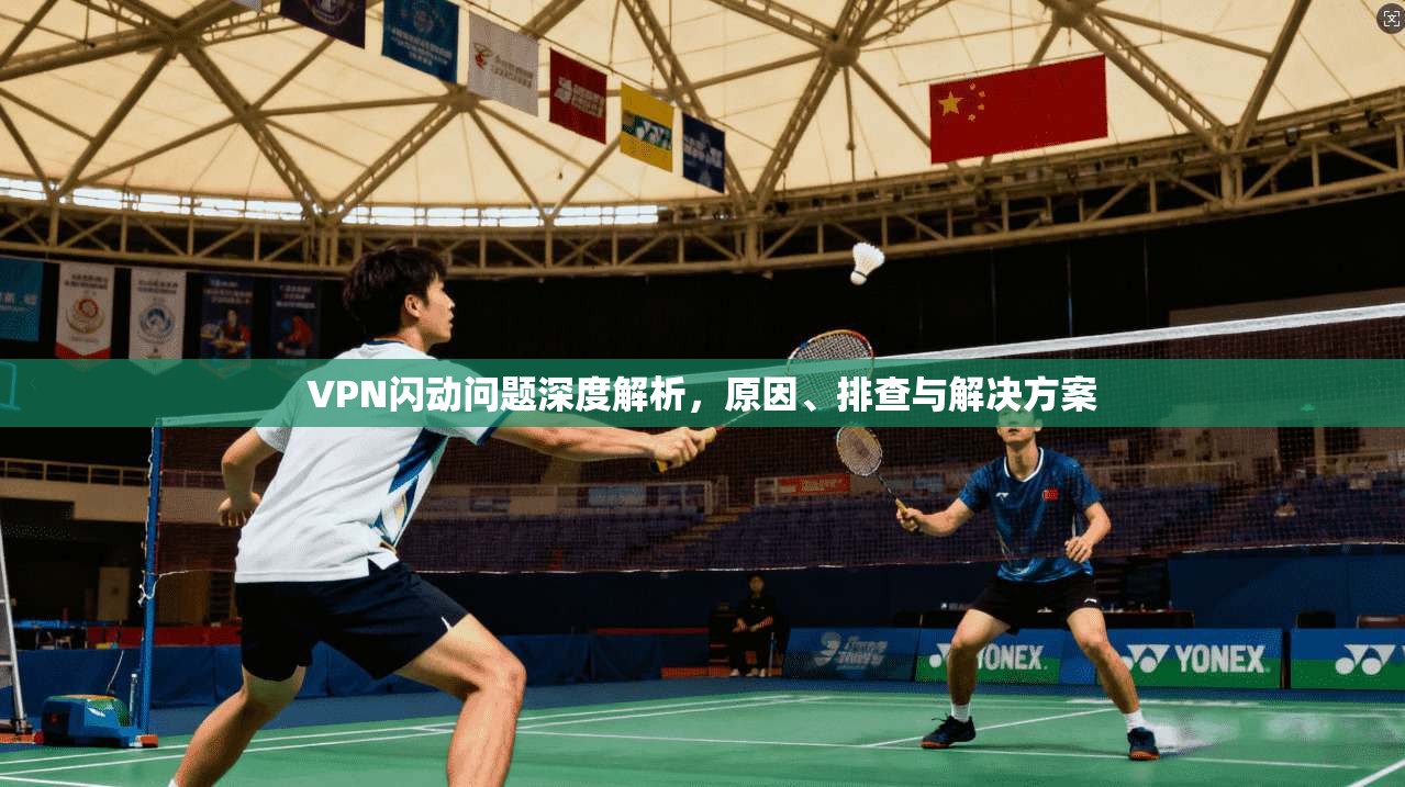 VPN闪动问题深度解析，原因、排查与解决方案