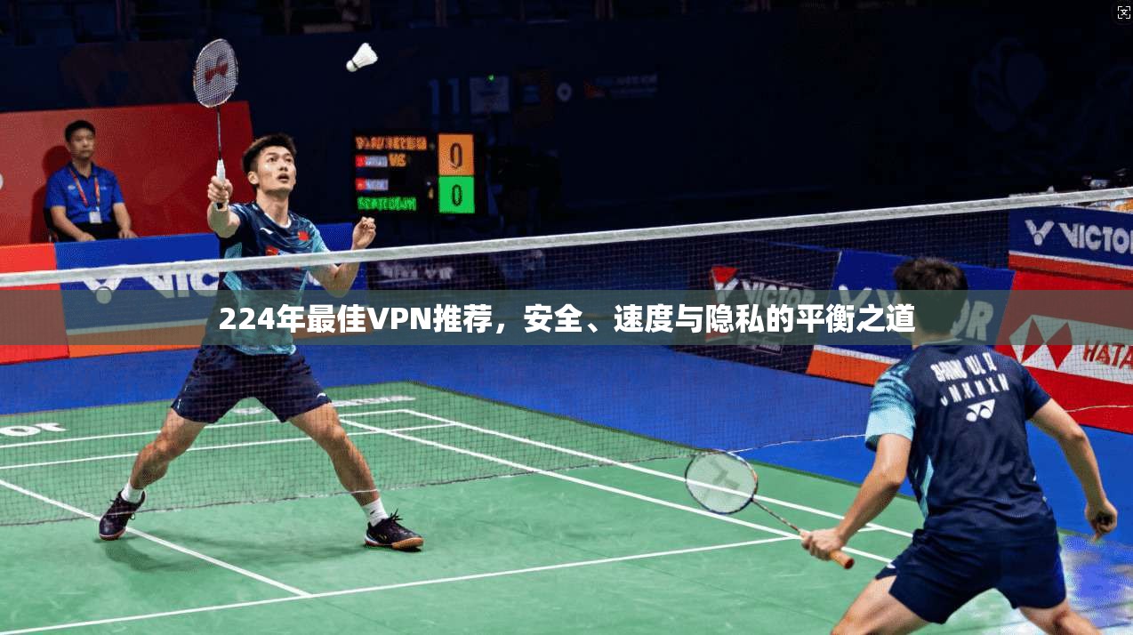 224年最佳VPN推荐，安全、速度与隐私的平衡之道