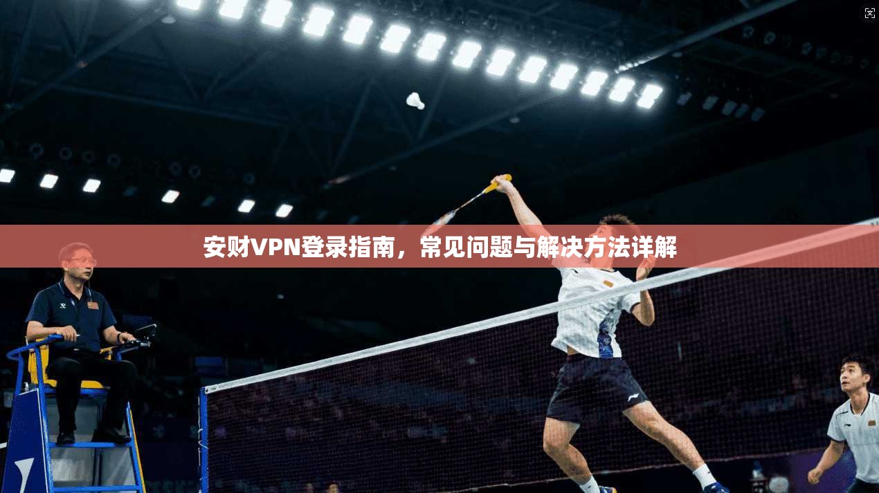 安财VPN登录指南，常见问题与解决方法详解