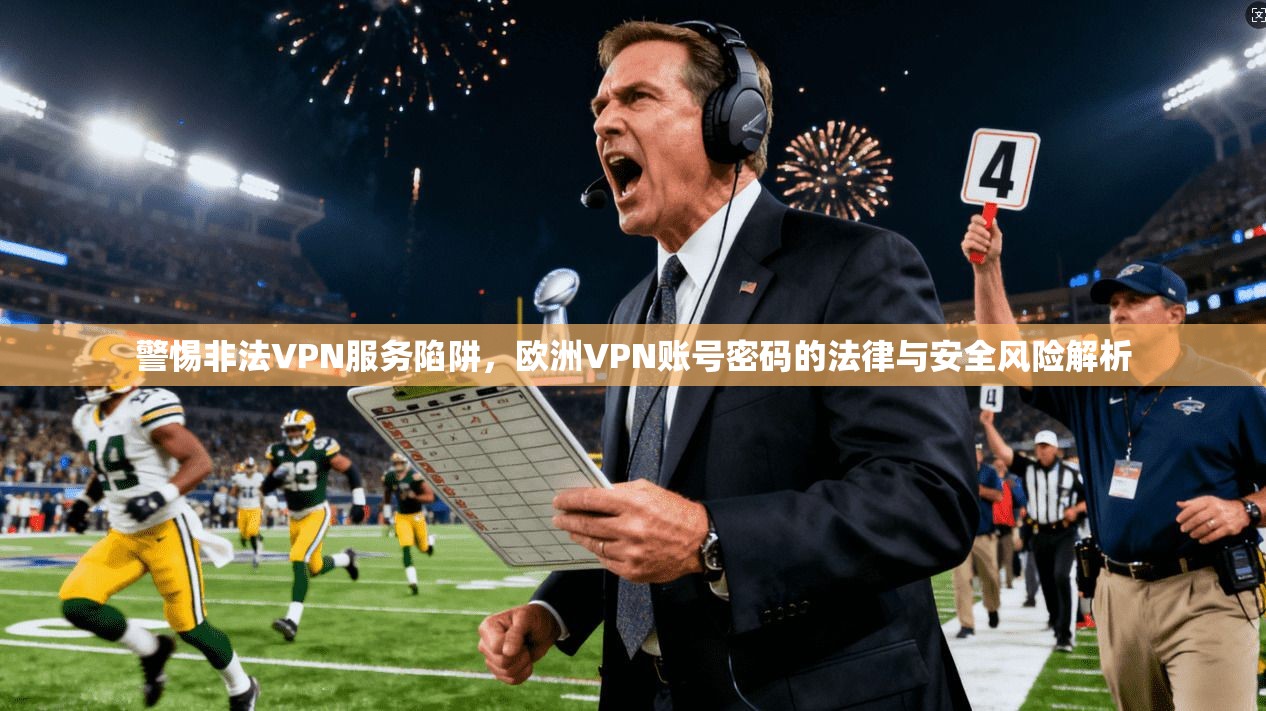 警惕非法VPN服务陷阱，欧洲VPN账号密码的法律与安全风险解析