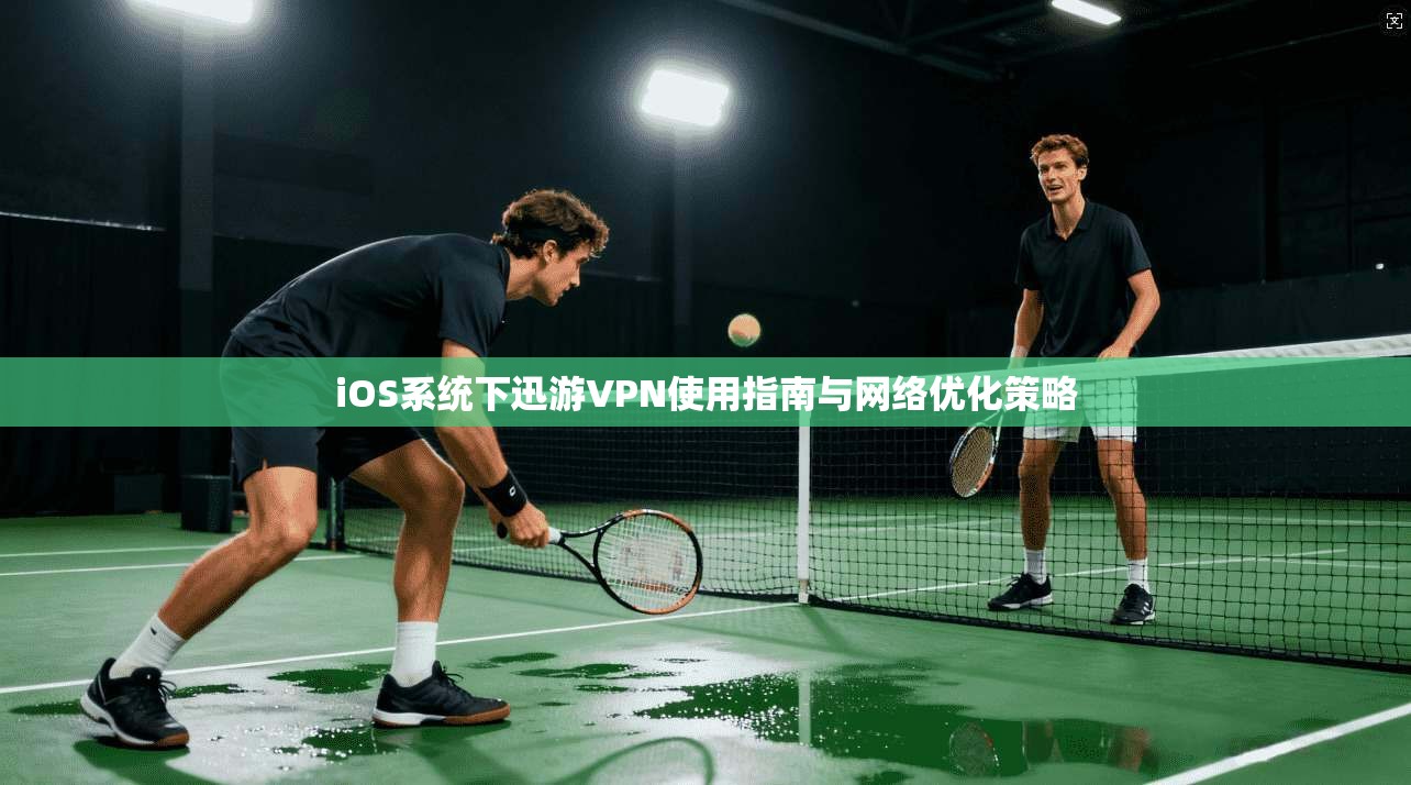 iOS系统下迅游VPN使用指南与网络优化策略
